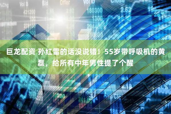 巨龙配资 孙红雷的话没说错！55岁带呼吸机的黄磊，给所有中年男性提了个醒