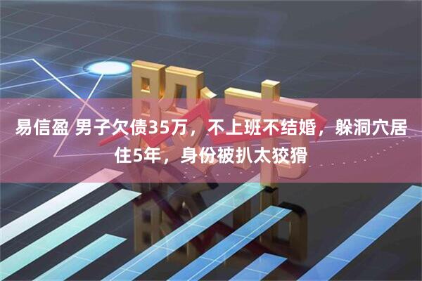 易信盈 男子欠债35万，不上班不结婚，躲洞穴居住5年，身份被扒太狡猾