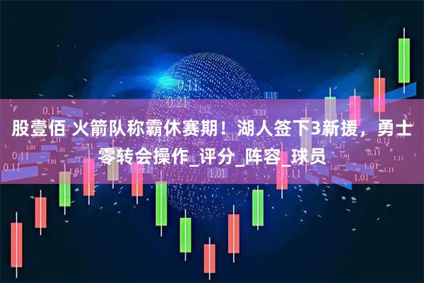 股壹佰 火箭队称霸休赛期！湖人签下3新援，勇士零转会操作_评分_阵容_球员