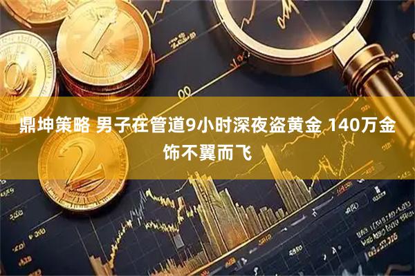 鼎坤策略 男子在管道9小时深夜盗黄金 140万金饰不翼而飞