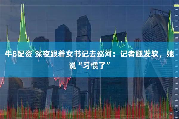 牛8配资 深夜跟着女书记去巡河：记者腿发软，她说“习惯了”