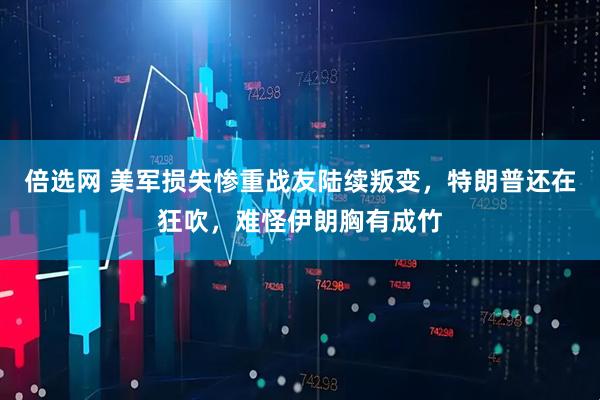 倍选网 美军损失惨重战友陆续叛变，特朗普还在狂吹，难怪伊朗胸有成竹