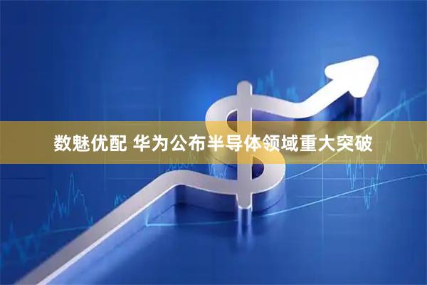 数魅优配 华为公布半导体领域重大突破