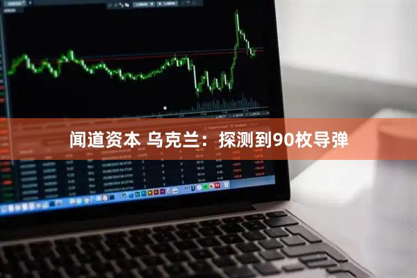 闻道资本 乌克兰：探测到90枚导弹