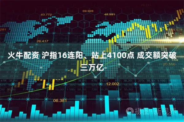火牛配资 沪指16连阳、站上4100点 成交额突破三万亿