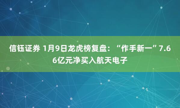 信钰证券 1月9日龙虎榜复盘：“作手新一”7.66亿元净买入航天电子