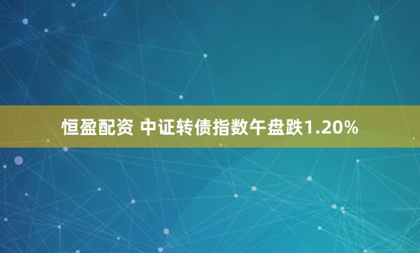 恒盈配资 中证转债指数午盘跌1.20%